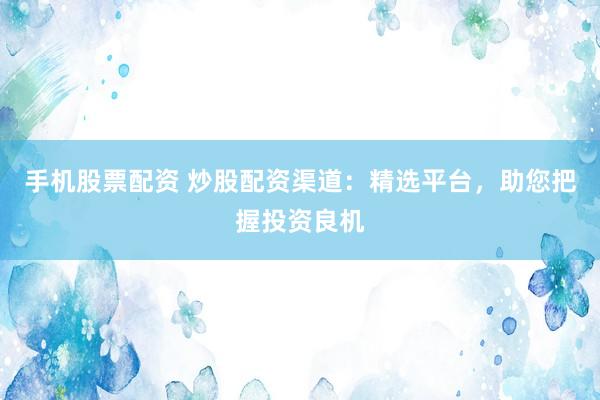 手机股票配资 炒股配资渠道：精选平台，助您把握投资良机