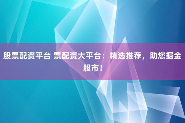 股票配资平台 票配资大平台：精选推荐，助您掘金股市！