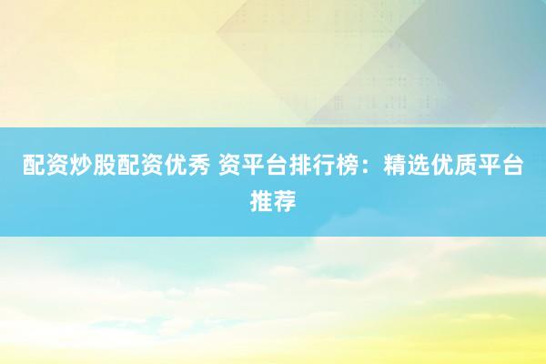 配资炒股配资优秀 资平台排行榜：精选优质平台推荐