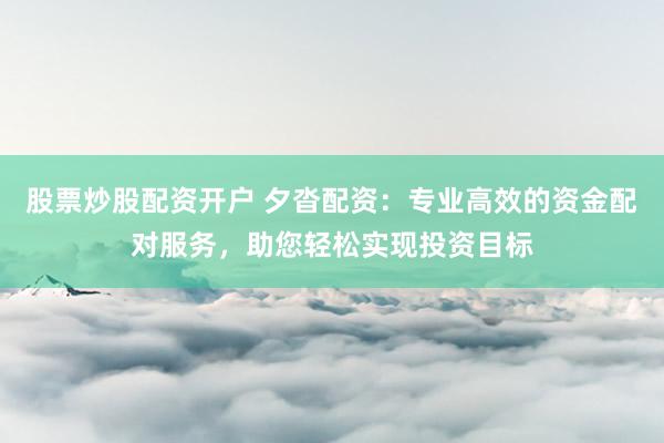 股票炒股配资开户 夕沓配资：专业高效的资金配对服务，助您轻松实现投资目标