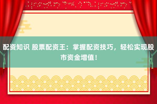 配资知识 股票配资王：掌握配资技巧，轻松实现股市资金增值！