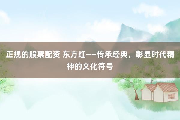 正规的股票配资 东方红——传承经典，彰显时代精神的文化符号