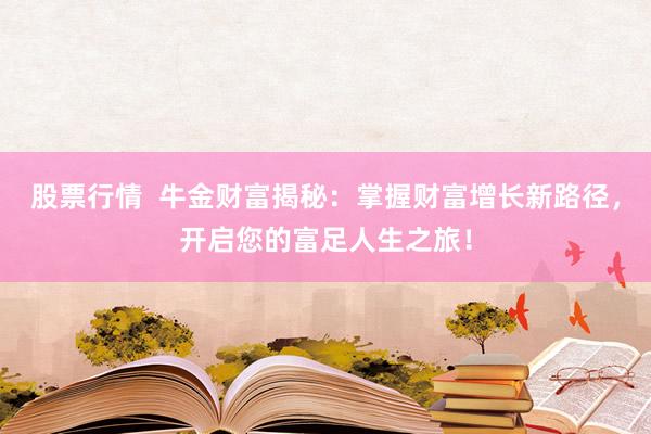 股票行情  牛金财富揭秘：掌握财富增长新路径，开启您的富足人生之旅！