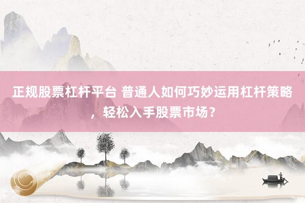 正规股票杠杆平台 普通人如何巧妙运用杠杆策略，轻松入手股票市场？