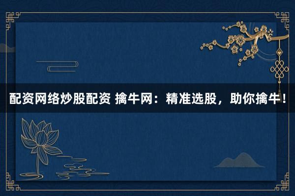 配资网络炒股配资 擒牛网：精准选股，助你擒牛！