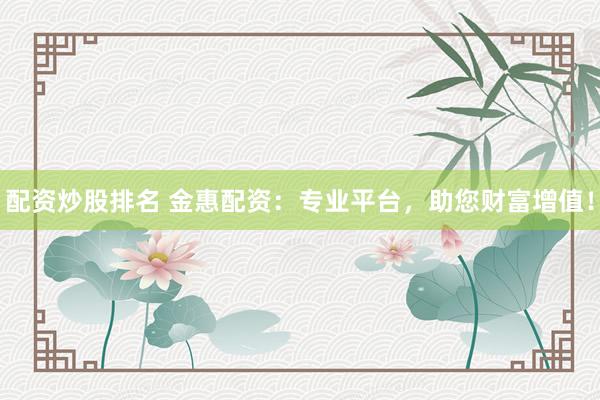 配资炒股排名 金惠配资：专业平台，助您财富增值！