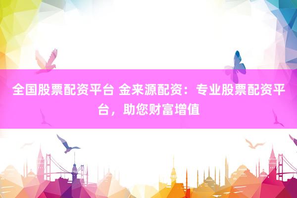 全国股票配资平台 金来源配资：专业股票配资平台，助您财富增值