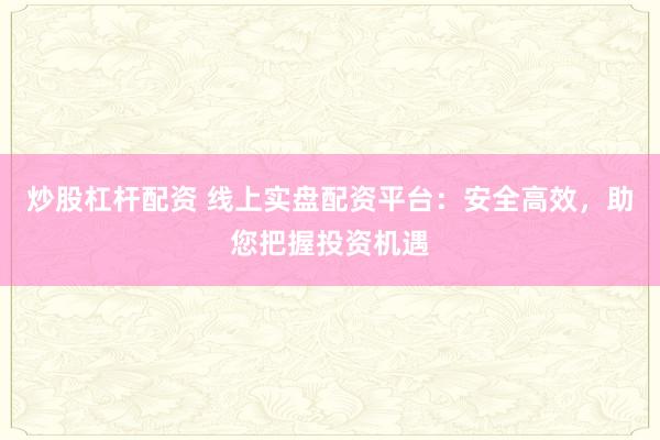 炒股杠杆配资 线上实盘配资平台：安全高效，助您把握投资机遇