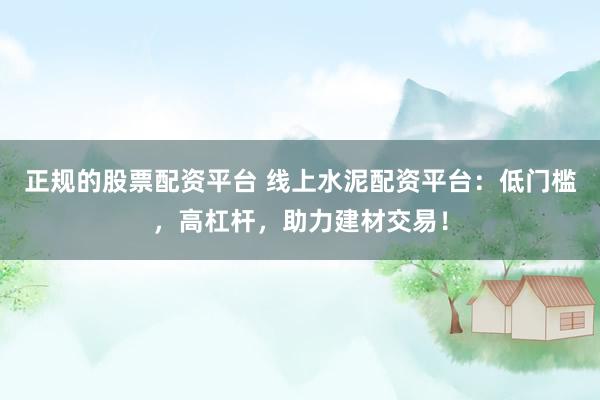 正规的股票配资平台 线上水泥配资平台：低门槛，高杠杆，助力建材交易！