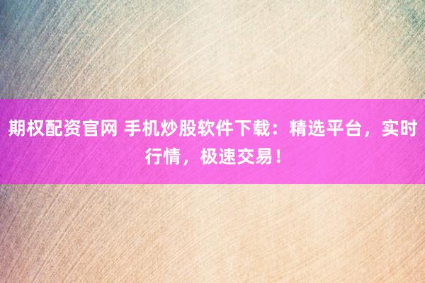 期权配资官网 手机炒股软件下载：精选平台，实时行情，极速交易！