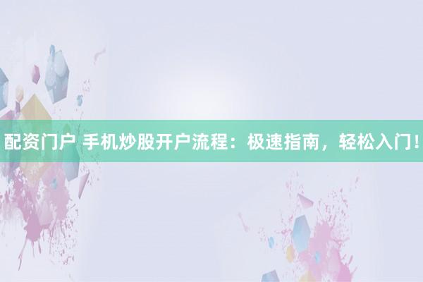 配资门户 手机炒股开户流程：极速指南，轻松入门！
