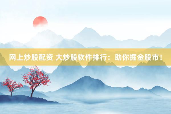 网上炒股配资 大炒股软件排行：助你掘金股市！