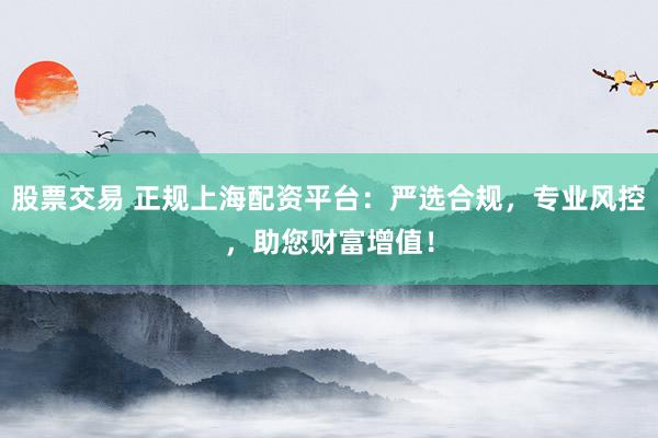 股票交易 正规上海配资平台：严选合规，专业风控，助您财富增值！