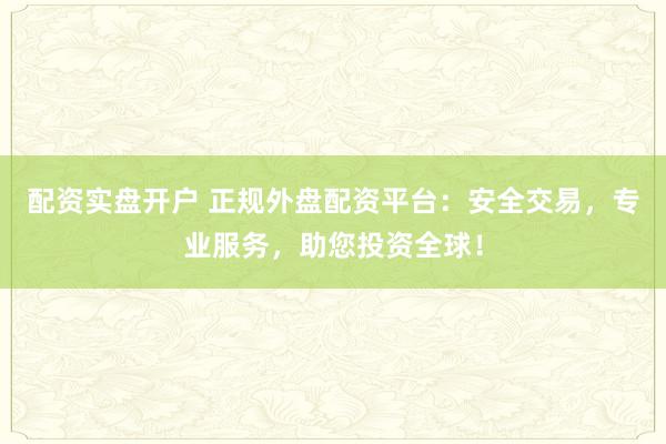 配资实盘开户 正规外盘配资平台：安全交易，专业服务，助您投资全球！