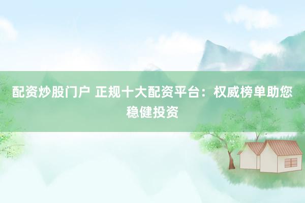 配资炒股门户 正规十大配资平台：权威榜单助您稳健投资