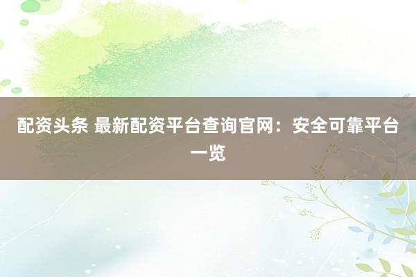 配资头条 最新配资平台查询官网：安全可靠平台一览