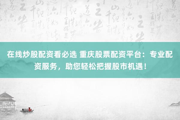 在线炒股配资看必选 重庆股票配资平台：专业配资服务，助您轻松把握股市机遇！