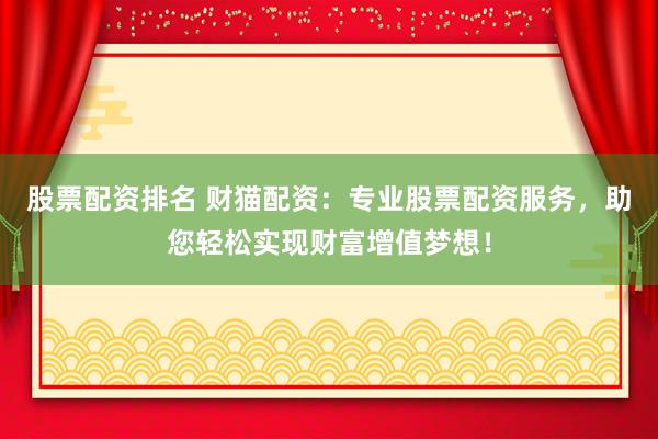 股票配资排名 财猫配资：专业股票配资服务，助您轻松实现财富增值梦想！
