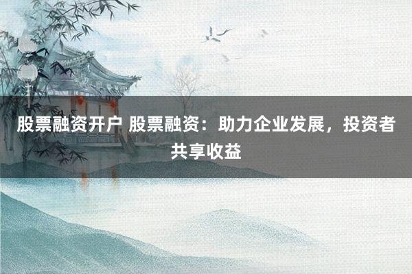 股票融资开户 股票融资：助力企业发展，投资者共享收益