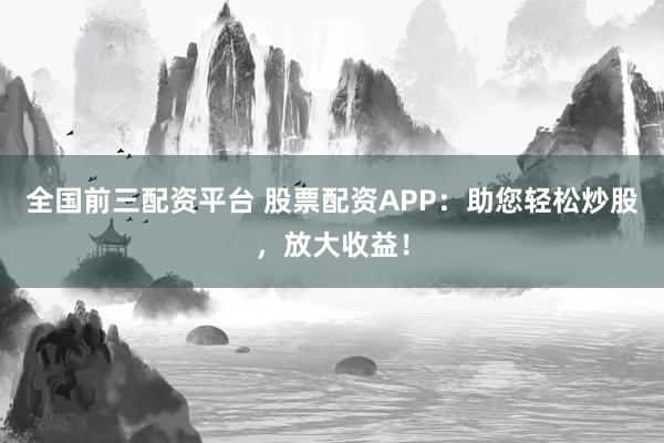 全国前三配资平台 股票配资APP：助您轻松炒股，放大收益！