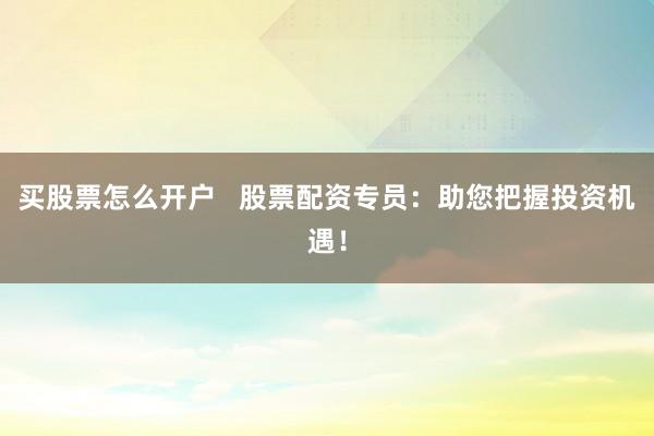 买股票怎么开户   股票配资专员：助您把握投资机遇！