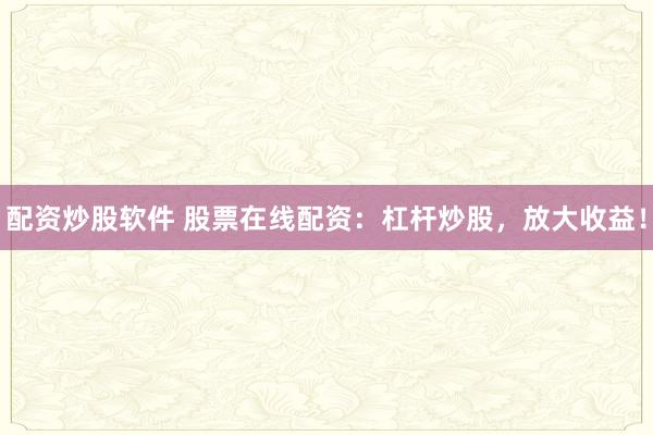 配资炒股软件 股票在线配资：杠杆炒股，放大收益！