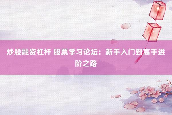 炒股融资杠杆 股票学习论坛：新手入门到高手进阶之路