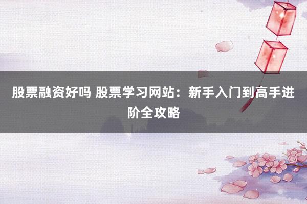 股票融资好吗 股票学习网站：新手入门到高手进阶全攻略