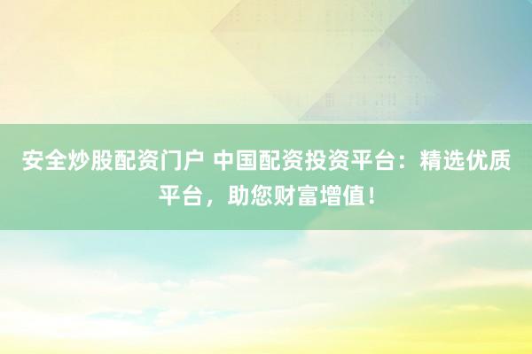 安全炒股配资门户 中国配资投资平台：精选优质平台，助您财富增值！