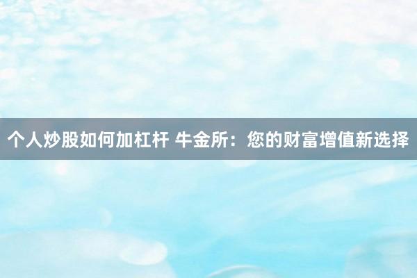 个人炒股如何加杠杆 牛金所：您的财富增值新选择