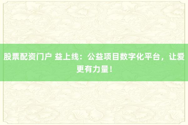 股票配资门户 益上线：公益项目数字化平台，让爱更有力量！