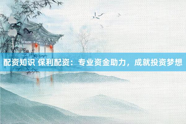 配资知识 保利配资：专业资金助力，成就投资梦想