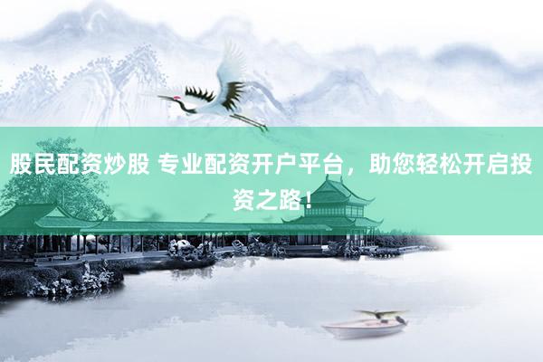 股民配资炒股 专业配资开户平台，助您轻松开启投资之路！