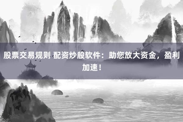 股票交易规则 配资炒股软件：助您放大资金，盈利加速！