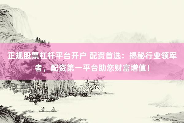 正规股票杠杆平台开户 配资首选：揭秘行业领军者，配资第一平台助您财富增值！