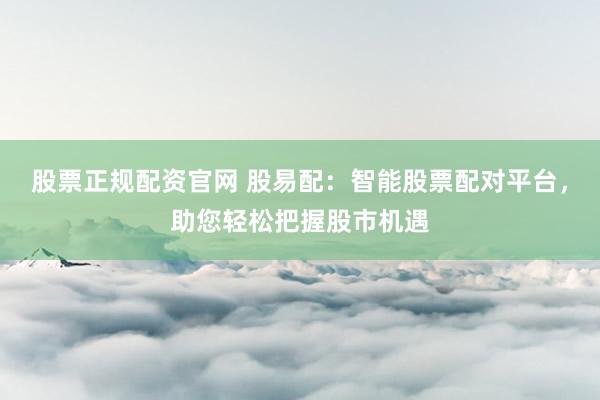 股票正规配资官网 股易配：智能股票配对平台，助您轻松把握股市机遇