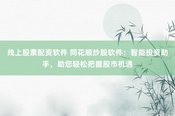 线上股票配资软件 同花顺炒股软件：智能投资助手，助您轻松把握股市机遇