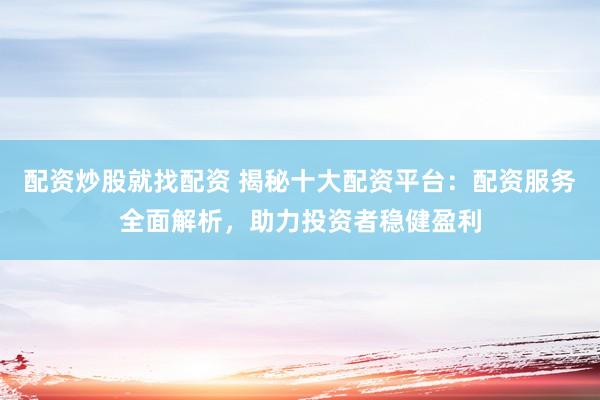 配资炒股就找配资 揭秘十大配资平台：配资服务全面解析，助力投资者稳健盈利