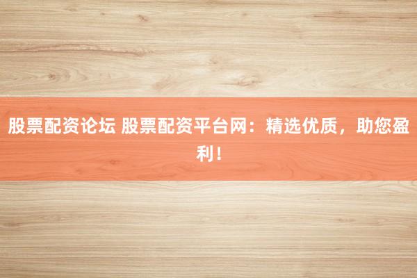 股票配资论坛 股票配资平台网：精选优质，助您盈利！