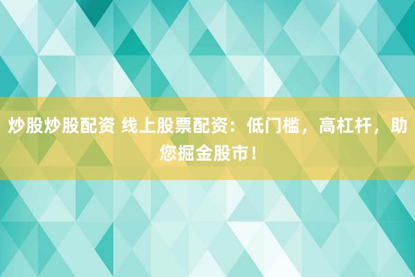 炒股炒股配资 线上股票配资：低门槛，高杠杆，助您掘金股市！
