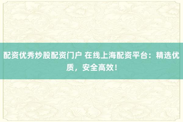 配资优秀炒股配资门户 在线上海配资平台：精选优质，安全高效！