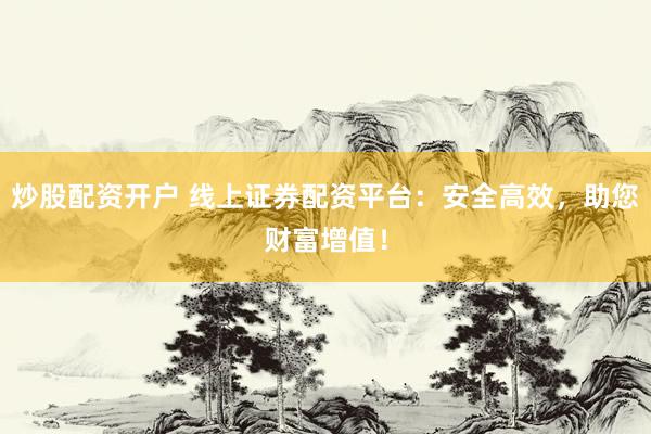 炒股配资开户 线上证券配资平台：安全高效，助您财富增值！