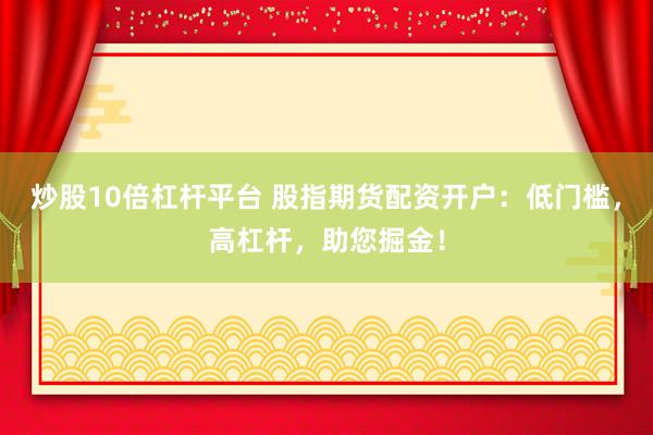 炒股10倍杠杆平台 股指期货配资开户：低门槛，高杠杆，助您掘金！
