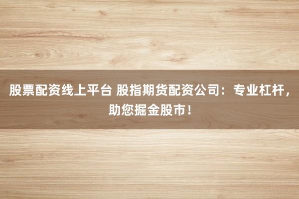 股票配资线上平台 股指期货配资公司：专业杠杆，助您掘金股市！