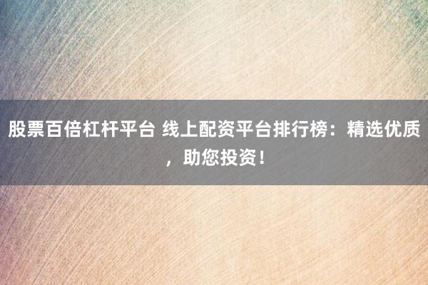 股票百倍杠杆平台 线上配资平台排行榜：精选优质，助您投资！