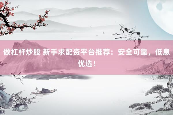 做杠杆炒股 新手求配资平台推荐：安全可靠，低息优选！
