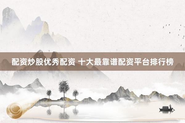 配资炒股优秀配资 十大最靠谱配资平台排行榜