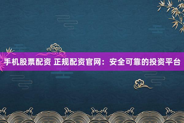 手机股票配资 正规配资官网：安全可靠的投资平台