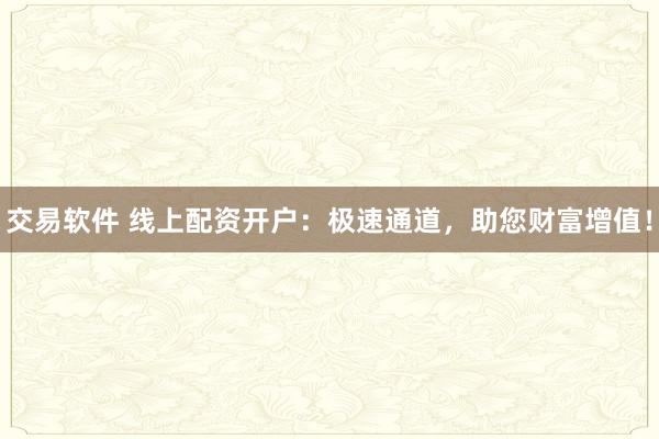 交易软件 线上配资开户：极速通道，助您财富增值！