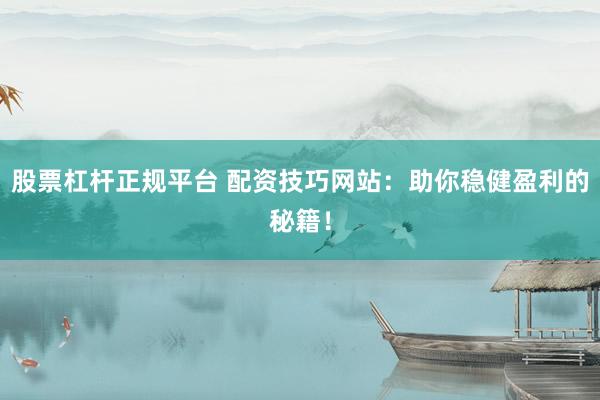 股票杠杆正规平台 配资技巧网站：助你稳健盈利的秘籍！